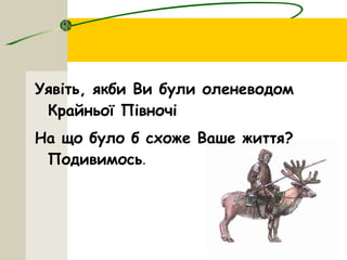 Уявіть, якби Ви були оленеводом
Крайньої Півночі
На що було б схоже Ваше життя?
Подивимось.
 