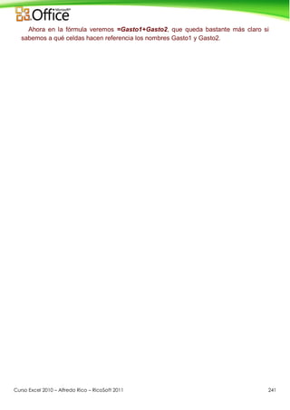 Curso Excel 2010 – Alfredo Rico – RicoSoft 2011 241
Ahora en la fórmula veremos =Gasto1+Gasto2, que queda bastante más claro si
sabemos a qué celdas hacen referencia los nombres Gasto1 y Gasto2.
 