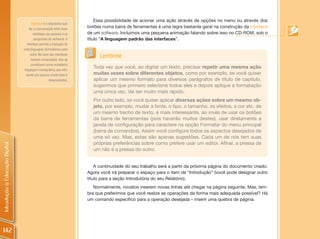 Essa possibilidade de acionar uma ação através de opções no menu ou através dos
                                        Interface é o dispositivo que
                                      faz a comunicação entre duas
                                                                        botões numa barra de ferramentas é uma regra bastante geral na construção da interface
                                         entidades (as pessoas e os     de um software. Incluimos uma pequena animação falando sobre isso no CD-ROM, sob o
                                          programas de software). A     título “A linguagem padrão das interfaces”.
                                    interface permite a tradução de
                                uma linguagem (formalismo) para
                                       outra. No caso das interfaces
                                        homem-computador, elas se
                                                                              Lembrete
                                        constituem numa verdadeira
                                                                          Toda vez que você, ao digitar um texto, precisar repetir uma mesma ação
                                 linguagem iconográfica, que vêm
                                   sendo aos poucos construídas e         muitas vezes sobre diferentes objetos, como por exemplo, se você quiser
                                                      desenvolvidas.      aplicar um mesmo formato para diversos parágrafos de título de capítulo,
                                                                          sugerimos que primeiro selecione todos eles e depois aplique a formatação
                                                                          uma única vez. Vai ser muito mais rápido.
                                                                          Por outro lado, se você quiser aplicar diversas ações sobre um mesmo ob-
                                                                          jeto, por exemplo, mudar a fonte, o tipo, o tamanho, os efeitos, a cor etc. de
                                                                          um mesmo trecho de texto, é mais interessante, ao invés de usar os botões
                                                                          da barra de ferramentas (pois haverão muitos destes), usar diretamente a
                                                                          janela de configuração para caractere na opção Formatar do menu principal
                                                                          (barra de comandos). Assim você configura todos os aspectos desejados de
                                                                          uma só vez. Mas, estas são apenas sugestões. Cada um de nós tem suas
                                                                          próprias preferências sobre como prefere usar um editor. Afinal, a pressa de
Introdução à Educação Digital




                                                                          um não é a pressa do outro.


                                                                            A continuidade do seu trabalho será a partir da próxima página do documento criado.
                                                                        Agora você irá preparar o espaço para o item de “Introdução” (você pode designar outro
                                                                        título para a seção Introdutória do seu Relatório).
                                                                           Normalmente, novatos inserem novas linhas até chegar na página seguinte. Mas, lem-
                                                                        bra que preferimos que você realize as operações da forma mais adequada possível? Há
                                                                        um comando específico para a operação desejada – inserir uma quebra de página.




142
 