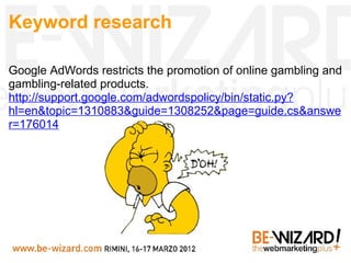 Keyword research

Google AdWords restricts the promotion of online gambling and
gambling-related products.
http://support....
