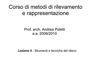 Corso di metodi di rilevamento
     e rappresentazione

       Prof. arch. Andrea Poletti
            a.a. 2009/2010



   Lezione 4 - Strumenti e tecniche del rilievo
 