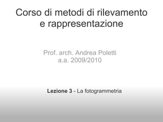 Corso di metodi di rilevamento
     e rappresentazione

      Prof. arch. Andrea Poletti
           a.a. 2009/2010



       Lezione 3 - La fotogrammetria
 