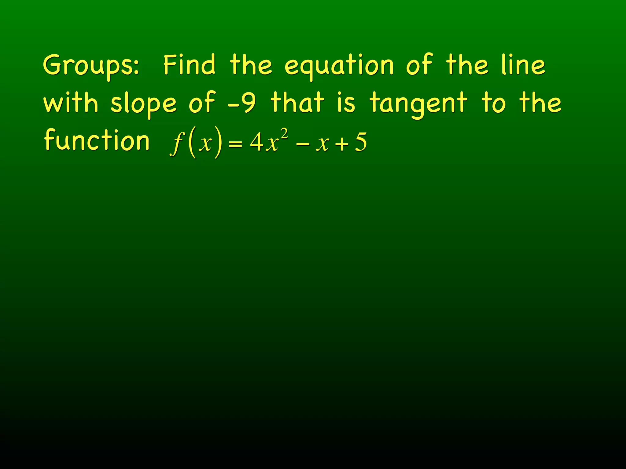 Groups: Find the equation of the line
with slope of -9 that is tangent to the
function f ( x ) = 4x − x + 5
                     2
 