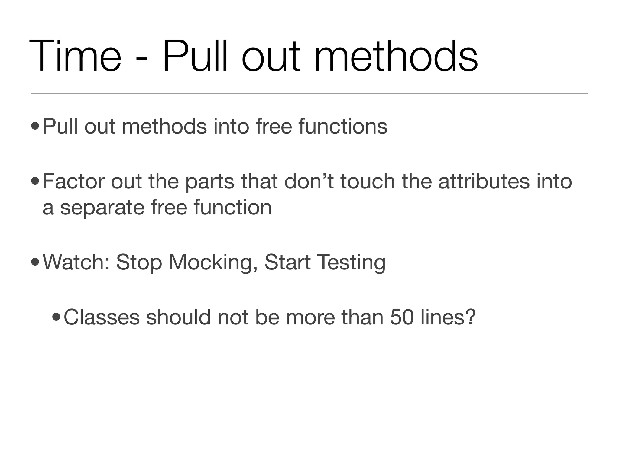 Time - Pull out methods
•Pull out methods into free functions

•Factor out the parts that don’t touch the attributes into
 a separate free function

•Watch: Stop Mocking, Start Testing

  •Classes should not be more than 50 lines?
 