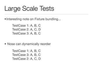 Large Scale Tests
•Interesting note on Fixture bundling...
     TestCase 1: A, B, C
     TestCase 2: A, C, D
     TestCase 3: A, B, C


• Nose can dynamically reorder

     TestCase 1: A, B, C
     TestCase 3: A, B, C
     TestCase 2: A, C, D
 