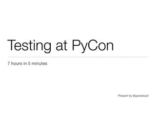 Testing at PyCon
7 hours in 5 minutes




                       Present by @jackiekazil
 