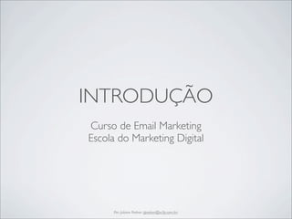 INTRODUÇÃO
Curso de Email Marketing
Escola do Marketing Digital




      Por: Juliana Padron (jpadron@w3p.com.br)
 