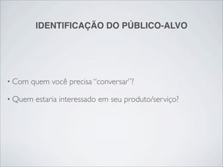 IDENTIFICAÇÃO DO PÚBLICO-ALVO




• Com   quem você precisa “conversar”?

• Quem   estaria interessado em seu produto/serviço?
 