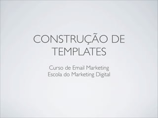 CONSTRUÇÃO DE
  TEMPLATES
  Curso de Email Marketing
  Escola do Marketing Digital
 