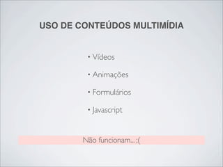 USO DE CONTEÚDOS MULTIMÍDIA


         • Vídeos

         • Animações

         • Formulários

         • Javascript



        Não funcionam... ;(
 