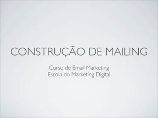 CONSTRUÇÃO DE MAILING
     Curso de Email Marketing
     Escola do Marketing Digital
 