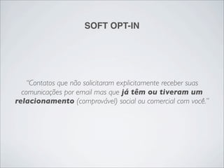 SOFT OPT-IN




   “Contatos que não solicitaram explicitamente receber suas
  comunicações por email mas que já têm ou tiveram um
relacionamento (comprovável) social ou comercial com você.”
 