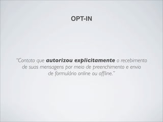 OPT-IN




“Contato que autorizou explicitamente o recebimento
  de suas mensagens por meio de preenchimento e envio
              de formulário online ou ofﬂine.”
 