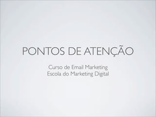 PONTOS DE ATENÇÃO
   Curso de Email Marketing
   Escola do Marketing Digital
 