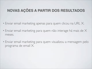 NOVAS AÇÕES A PARTIR DOS RESULTADOS


• Enviar   email marketing apenas para quem clicou na URL X.

• Enviar   email marketing para quem não interage há mais de X
 meses.

• Enviar
       email marketing para quem visualizou a mensagem pelo
 programa de email X.
 
