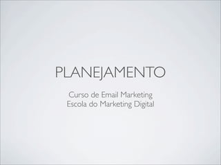 PLANEJAMENTO
 Curso de Email Marketing
 Escola do Marketing Digital
 