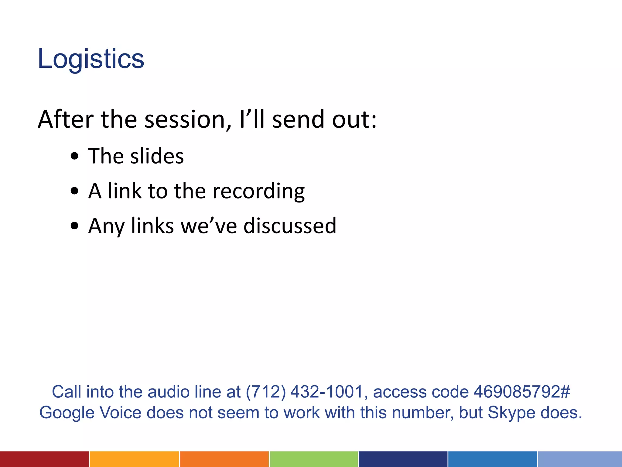 Logistics

After the session, I’ll send out:
   • The slides
   • A link to the recording
   • Any links we’ve discussed




 Call into the audio line at (712) 432-1001, access code 469085792#
Google Voice does not seem to work with this number, but Skype does.
 