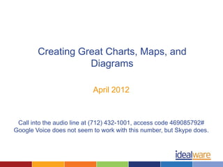 Creating Great Charts, Maps, and
                   Diagrams

                           April 2012



 Call into the audio line at (712) 432-1001, access code 469085792#
Google Voice does not seem to work with this number, but Skype does.
 