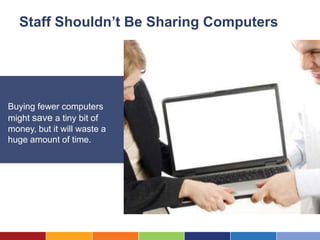 Staff Shouldn’t Be Sharing Computers




Buying fewer computers
might save a tiny bit of
money, but it will waste a
huge amount of time.
 