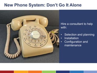 New Phone System: Don’t Go It Alone



                         Hire a consultant to help
                         with:

                         • Selection and planning
                         • Installation
                         • Configuration and
                           maintenance
 