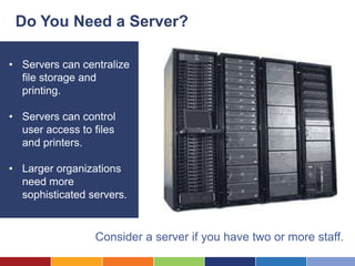 Do You Need a Server?

• Servers can centralize
  file storage and
  printing.

• Servers can control
  user access to files
  and printers.

• Larger organizations
  need more
  sophisticated servers.


                 Consider a server if you have two or more staff.
 