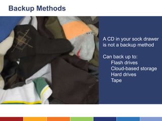 Backup Methods



                 A CD in your sock drawer
                 is not a backup method

                 Can back up to:
                    Flash drives
                    Cloud-based storage
                    Hard drives
                    Tape
 