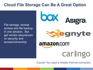 Cloud File Storage Can Be A Great Option



File storage, remote
access and file backup
in one solution. But
get vendor assurances
on security and
access/ownership




                         Caveat: You need a reliable Internet connection
 