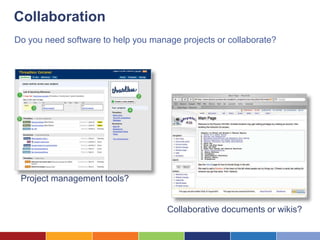 Collaboration
Do you need software to help you manage projects or collaborate?




 Project management tools?
                                               Google Apps

                                     Collaborative documents or wikis?
 