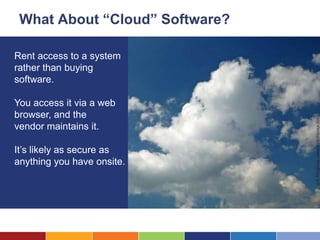 What About “Cloud” Software?

Rent access to a system
rather than buying
software.

You access it via a web
browser, and the
vendor maintains it.

It’s likely as secure as
anything you have onsite.
 