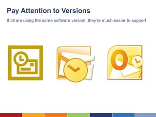 Pay Attention to Versions
If all are using the same software version, they’re much easier to support
 