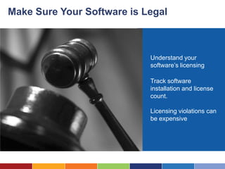 Make Sure Your Software is Legal



                            Understand your
                            software’s licensing

                            Track software
                            installation and license
                            count.

                            Licensing violations can
                            be expensive
 