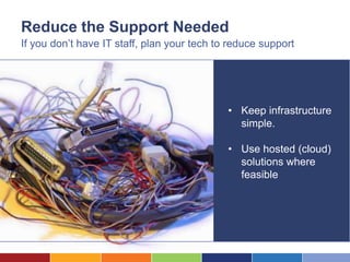 Reduce the Support Needed
If you don’t have IT staff, plan your tech to reduce support




                                             • Keep infrastructure
                                               simple.

                                             • Use hosted (cloud)
                                               solutions where
                                               feasible
 