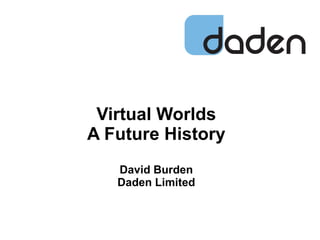 Virtual Worlds
A Future History
   David Burden
   Daden Limited
 