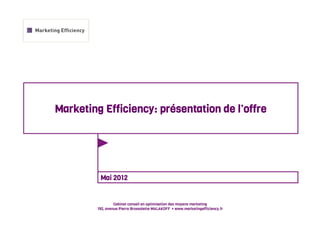 Marketing Efficiency: présentation de l’offre




          Mai 2012


                  Cabinet conseil en optimisation des moyens marketing
         192, avenue Pierre Brossolette MALAKOFF • www.marketingefficiency.fr
 