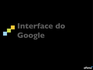 Interface do
Google
 