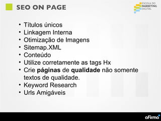 SEO ON PAGE

• Títulos únicos
• Linkagem Interna
• Otimização de Imagens
• Sitemap.XML
• Conteúdo
• Utilize corretamente as tags Hx
• Crie páginas de qualidade não somente
  textos de qualidade.
• Keyword Research
• Urls Amigáveis
 