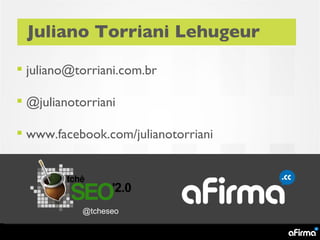 Juliano Torriani Lehugeur

 juliano@torriani.com.br

 @julianotorriani

 www.facebook.com/julianotorriani




            @tcheseo
 