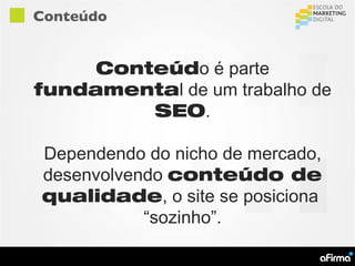 Conteúdo


     Conteúdo é parte
fundamental de um trabalho de
         SEO.

Dependendo do nicho de mercado,
desenvolvendo conteúdo de
qualidade, o site se posiciona
           “sozinho”.
 