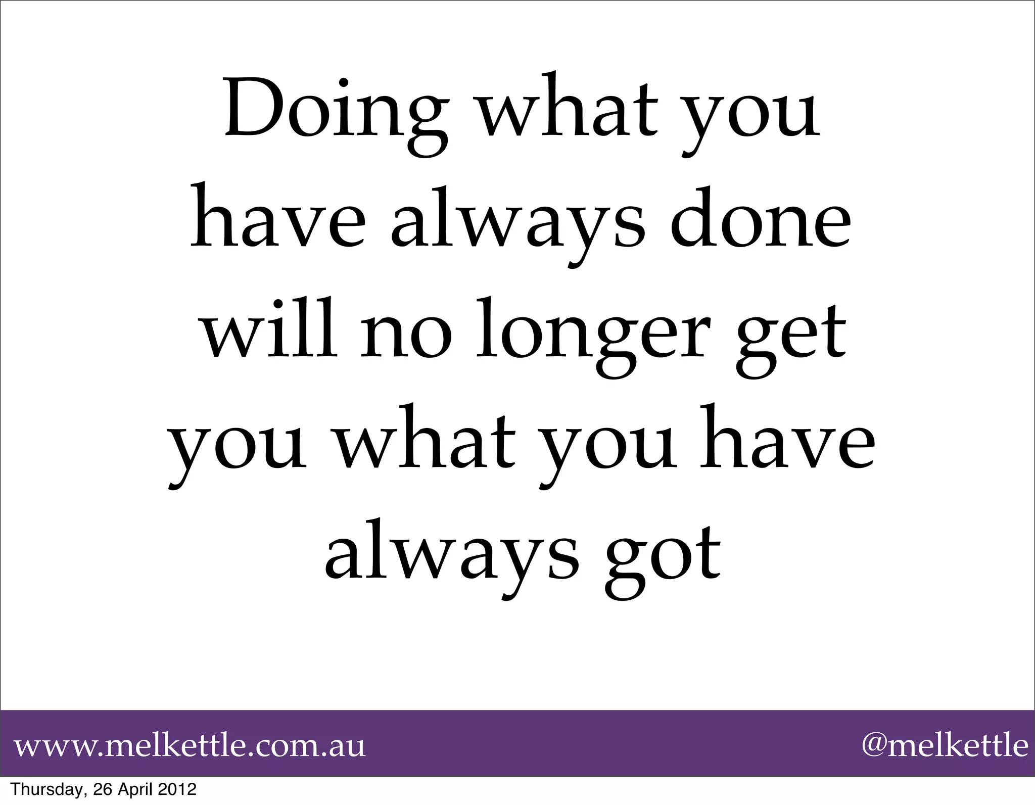 Doing what you
                    have always done
                    will no longer get
                   you what you have
                       always got

www.melkettle.com.au                 @melkettle
Thursday, 26 April 2012
 