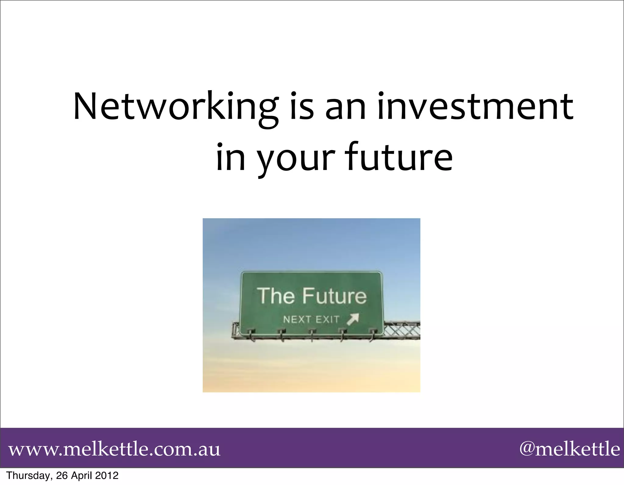 Networking	
  is	
  an	
  investment	
  
                   in	
  your	
  future




www.melkettle.com.au                            @melkettle
Thursday, 26 April 2012
 