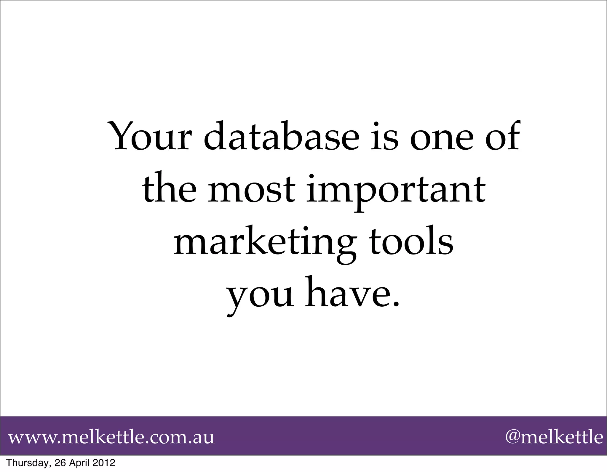 Your database is one of
                       the most important
                         marketing tools
                            you have.


www.melkettle.com.au                       @melkettle
Thursday, 26 April 2012
 