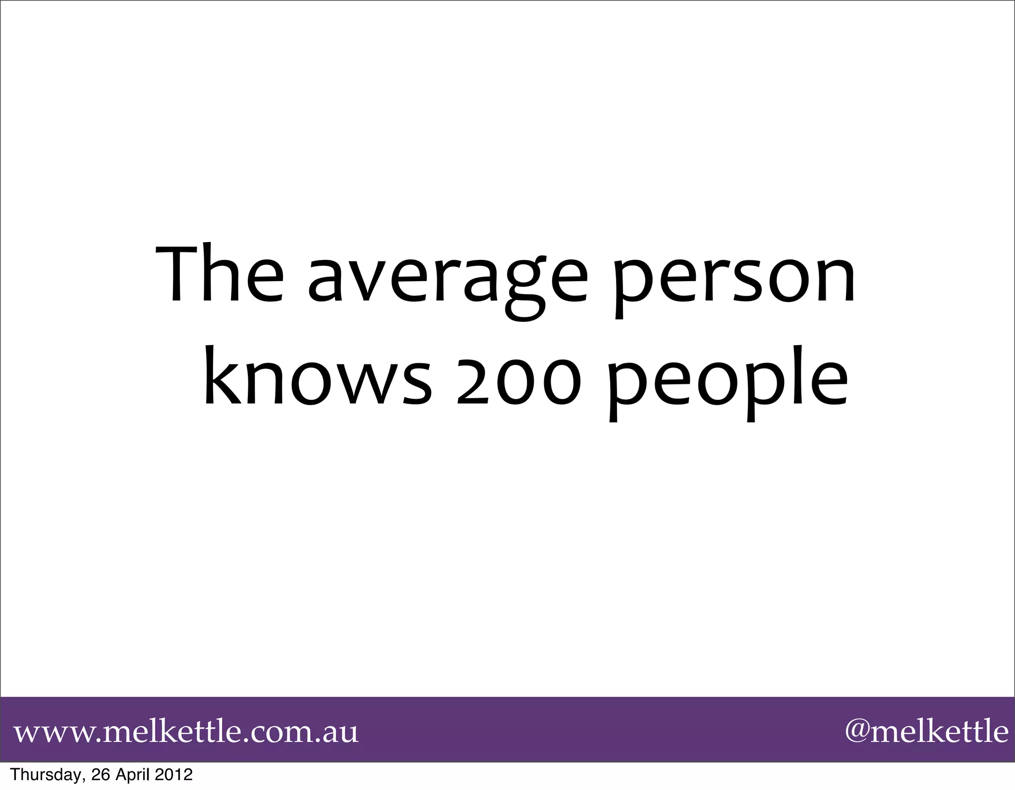 The	
  average	
  person	
  
                   knows	
  200	
  people



www.melkettle.com.au                        @melkettle
Thursday, 26 April 2012
 