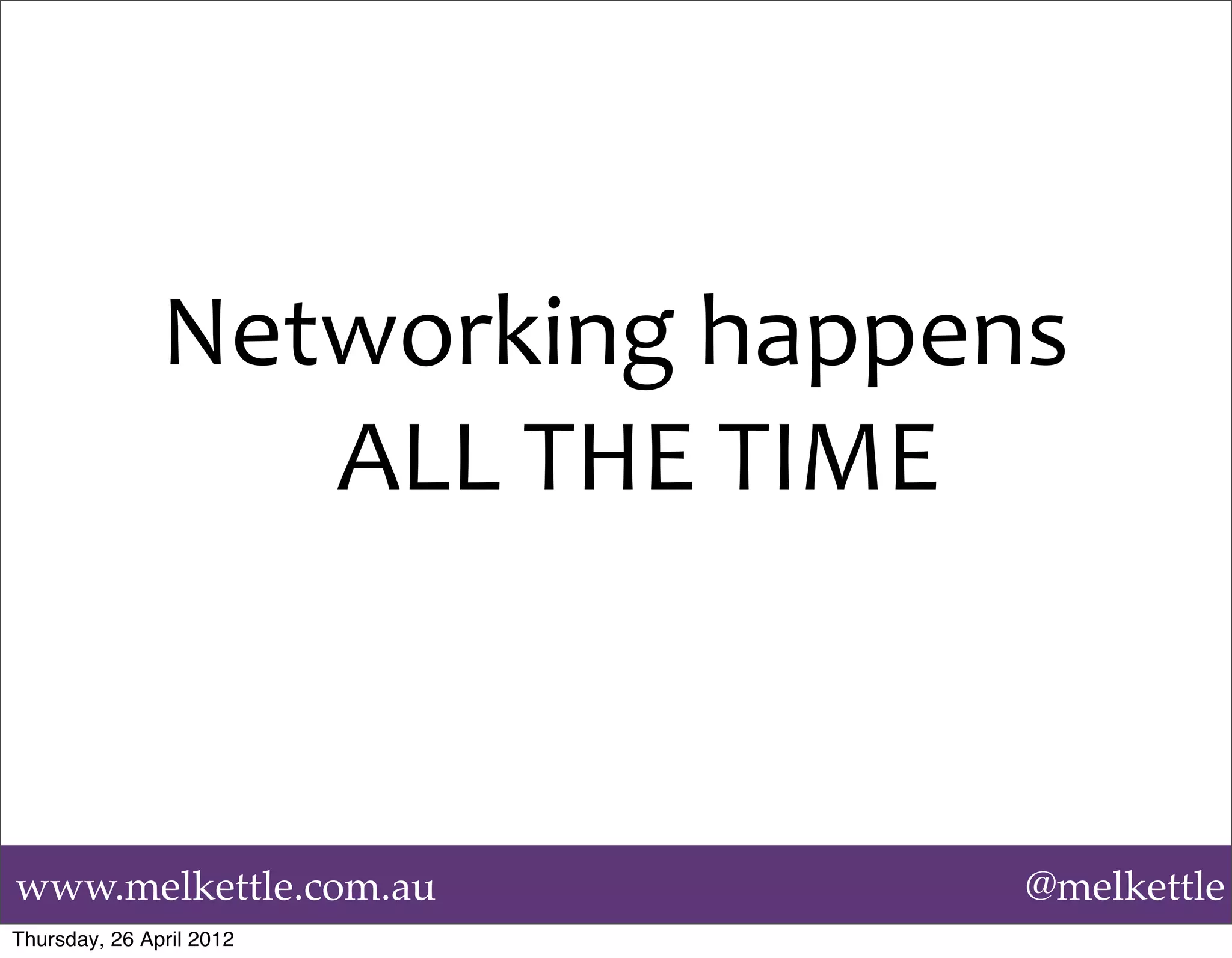 Networking	
  happens	
  
                  ALL	
  THE	
  TIME



www.melkettle.com.au                  @melkettle
Thursday, 26 April 2012
 