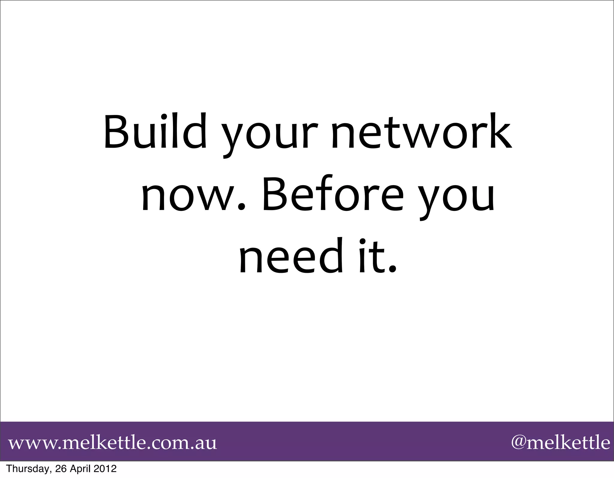 Build	
  your	
  network	
  
                    now.	
  Before	
  you	
  
                             need	
  it.	
  


www.melkettle.com.au                          @melkettle
Thursday, 26 April 2012
 