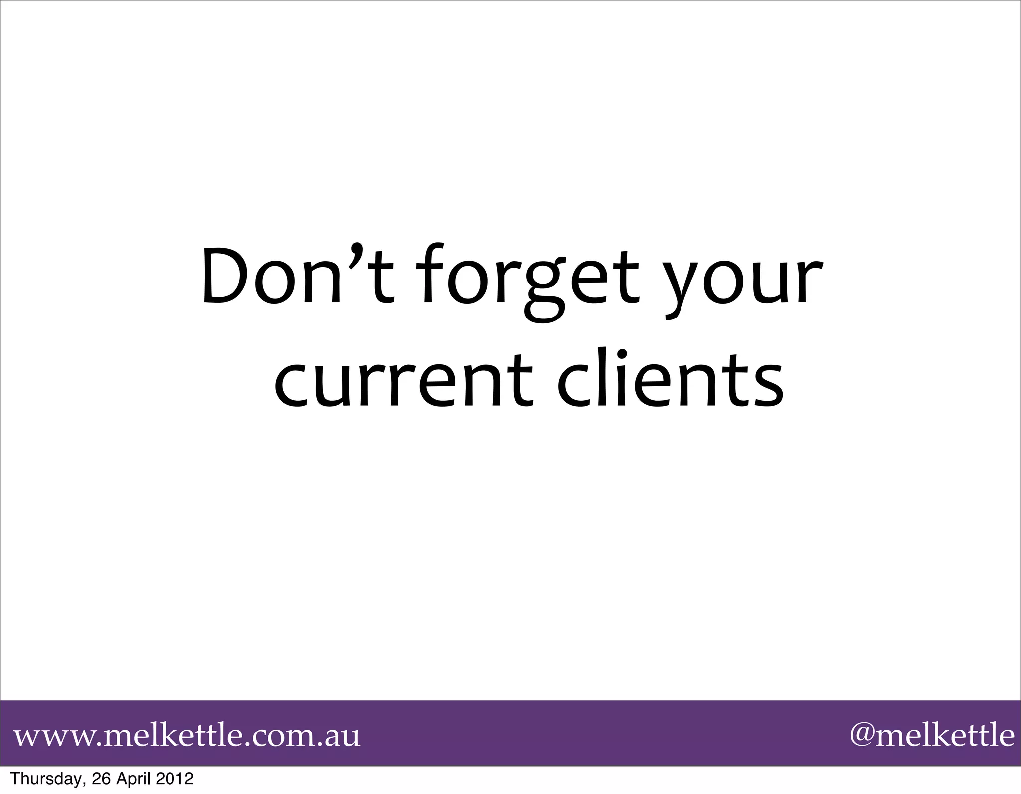 Don’t	
  forget	
  your	
  
                           current	
  clients



www.melkettle.com.au                                    @melkettle
Thursday, 26 April 2012
 