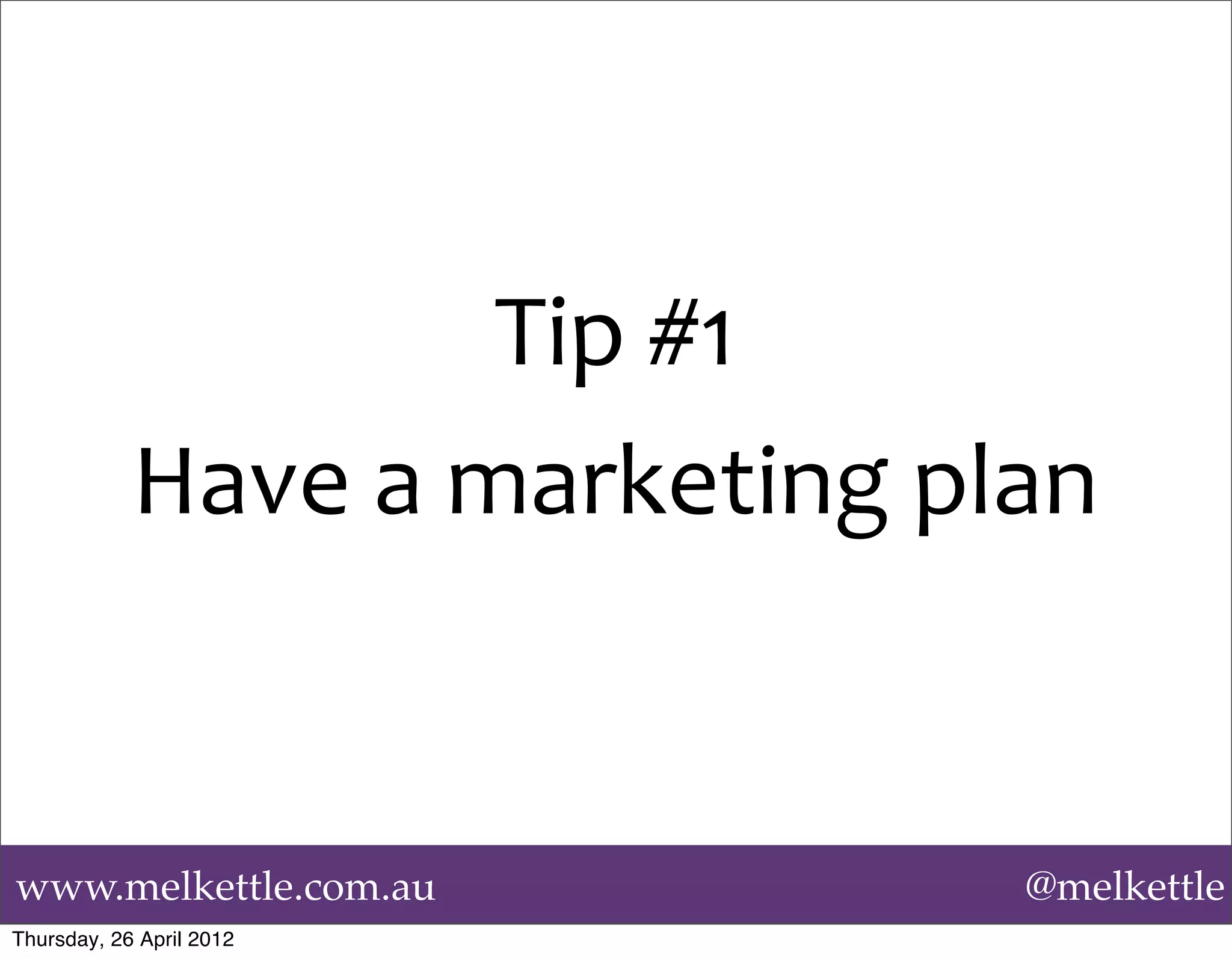 Tip	
  #1
            Have	
  a	
  marketing	
  plan


www.melkettle.com.au                   @melkettle
Thursday, 26 April 2012
 