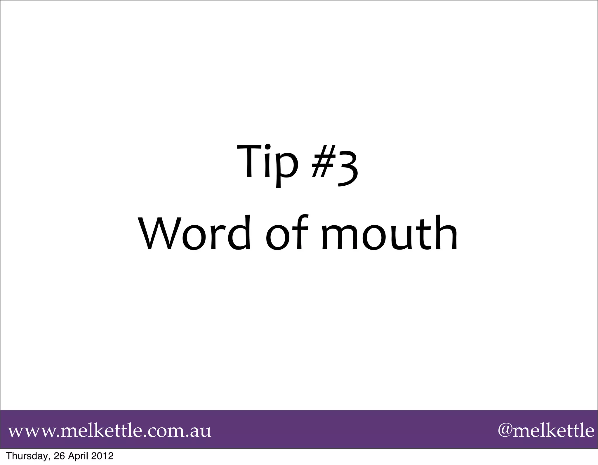 Tip	
  #3
                          Word	
  of	
  mouth


www.melkettle.com.au                            @melkettle
Thursday, 26 April 2012
 