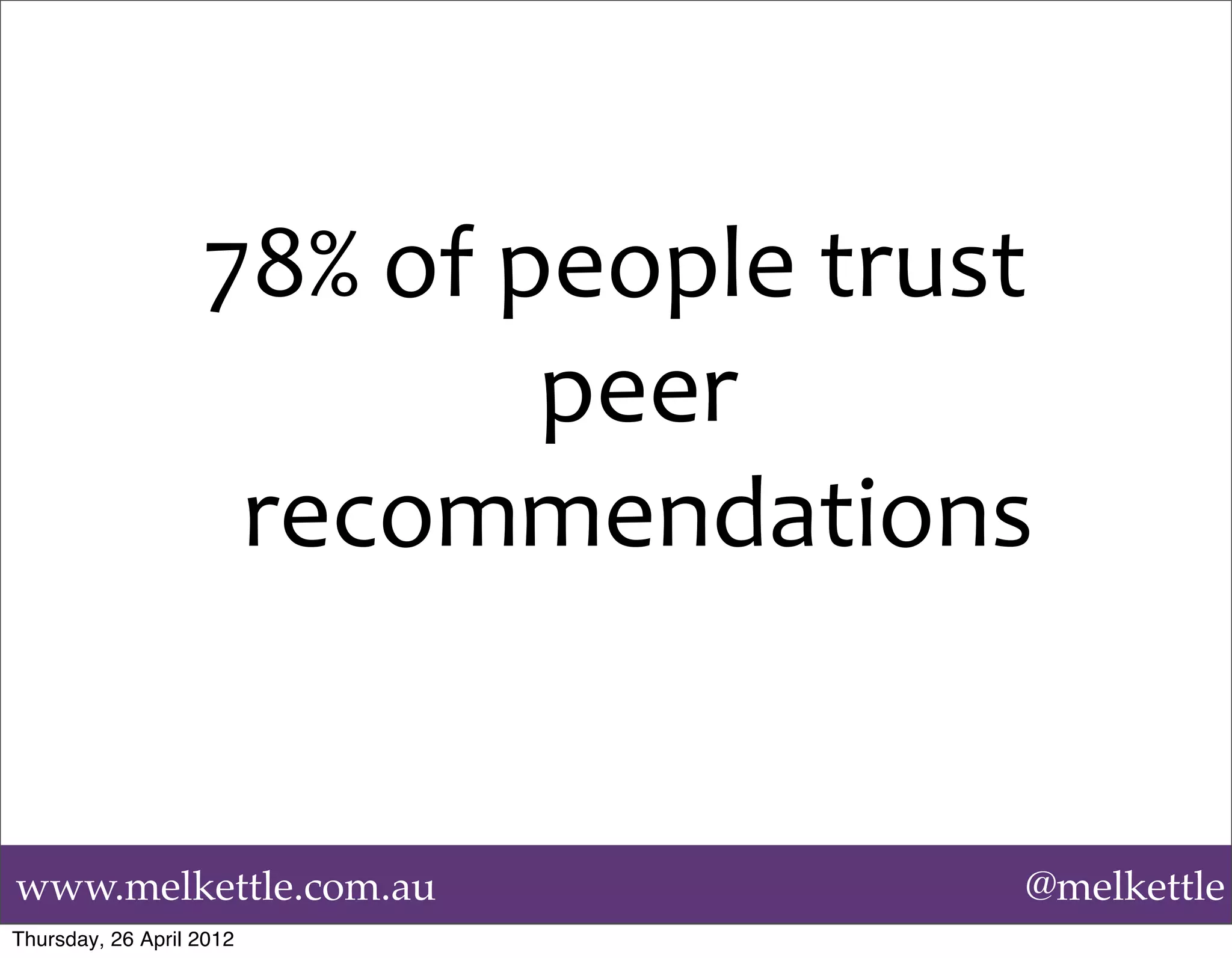 78%	
  of	
  people	
  trust	
  
                                 peer	
  
                    recommendations


www.melkettle.com.au                              @melkettle
Thursday, 26 April 2012
 