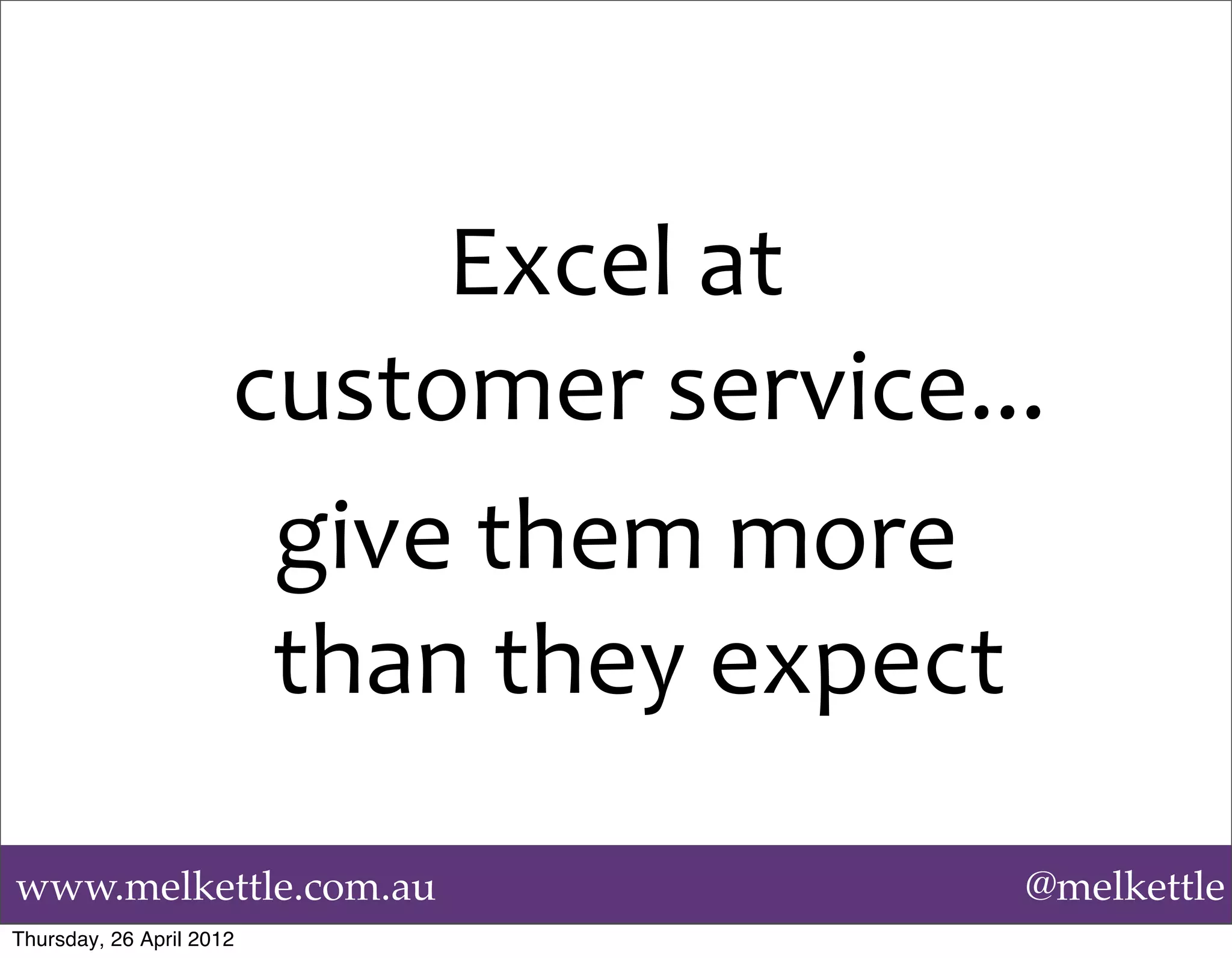 Excel	
  at	
  
                      customer	
  service...
                       give	
  them	
  more	
  
                       than	
  they	
  expect

www.melkettle.com.au                          @melkettle
Thursday, 26 April 2012
 