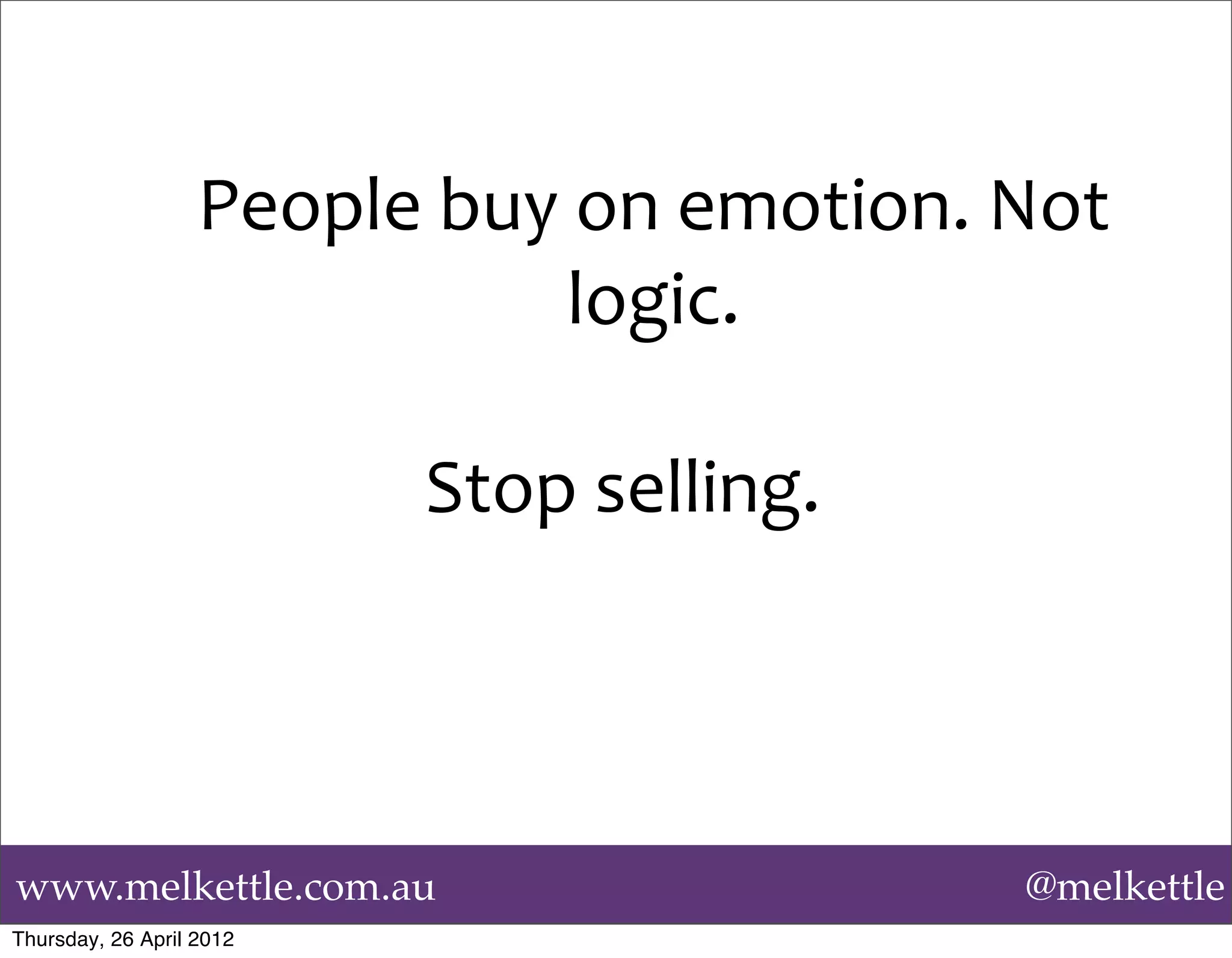 People	
  buy	
  on	
  emotion.	
  Not	
  	
  
                                  logic.
                                     	
  
                          Stop	
  selling.	
  




www.melkettle.com.au                                       @melkettle
Thursday, 26 April 2012
 